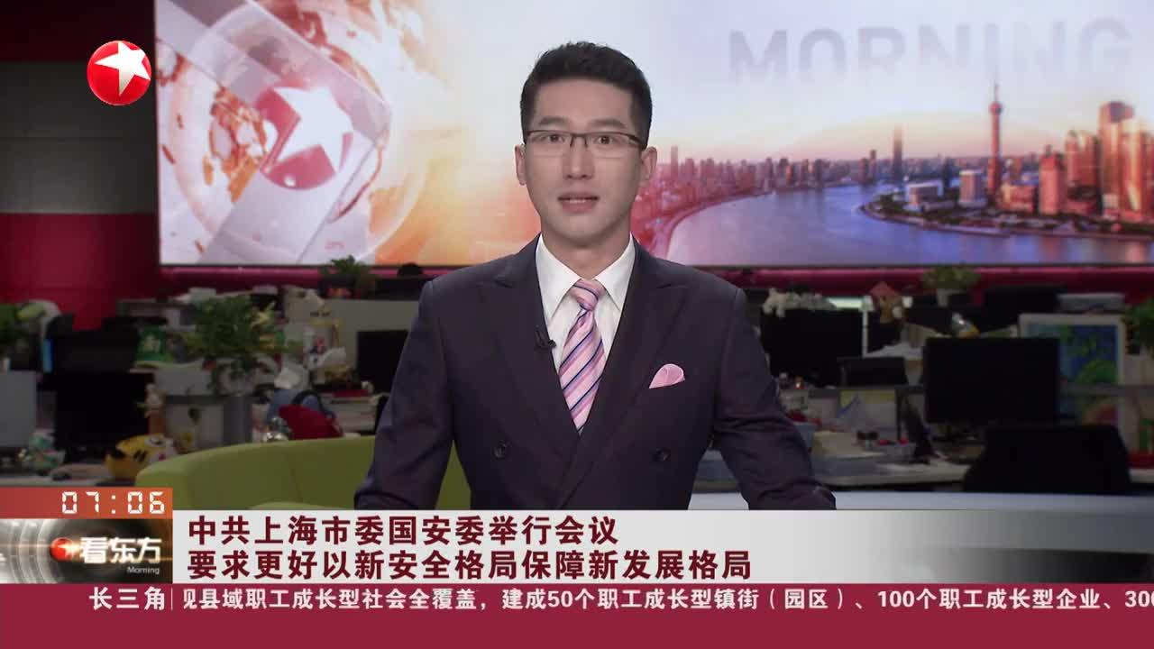 中共上海市委国安委举行会议 要求更好以新安全格局保障新发展格局