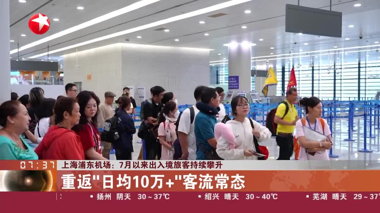 上海浦东机场:7月以来出入境旅客持续攀升 重返"日均10万 "客流常态