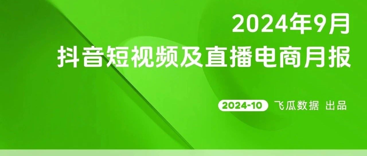 报告 | 飞瓜数据：2024年9月抖音短视频及直播电商月报（附下载）