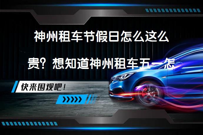 神州租车节假日怎么这么贵?想知道神州租车五一怎么租划算吗?-58汽车