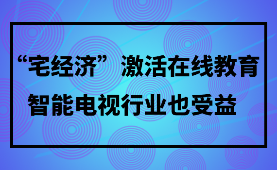 快讯！“宅经济”激活在线教育，智能电视行业也受益