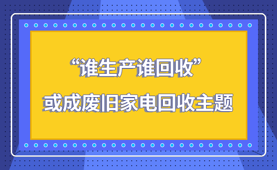 “谁生产，谁回收” 或成废旧家电回收主题