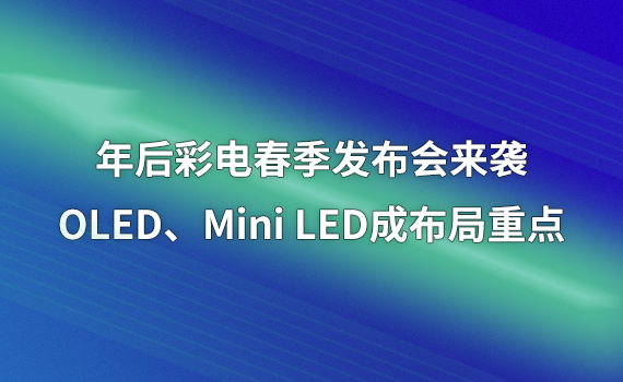 年后彩电春季发布会来袭，OLED、Mini LED成布局重点