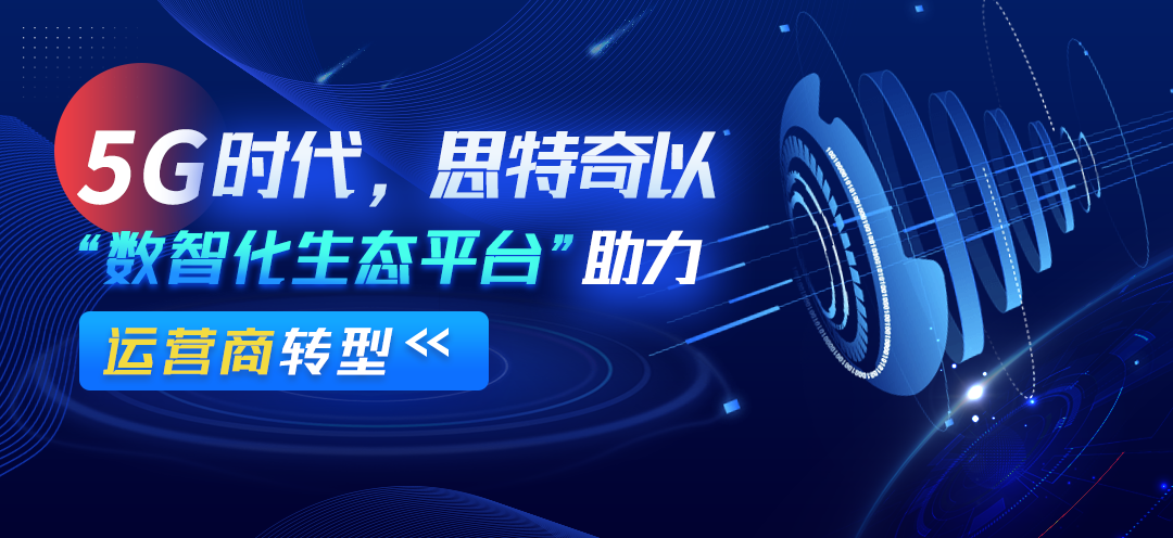 数字化转型方兴未艾 思特奇助力电信运营商共赢时代新机遇