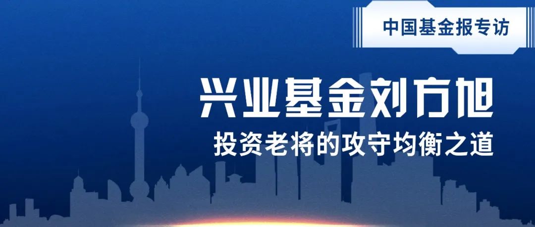 中国基金报专访 | 兴业基金刘方旭： 投资老将的攻守均衡之道