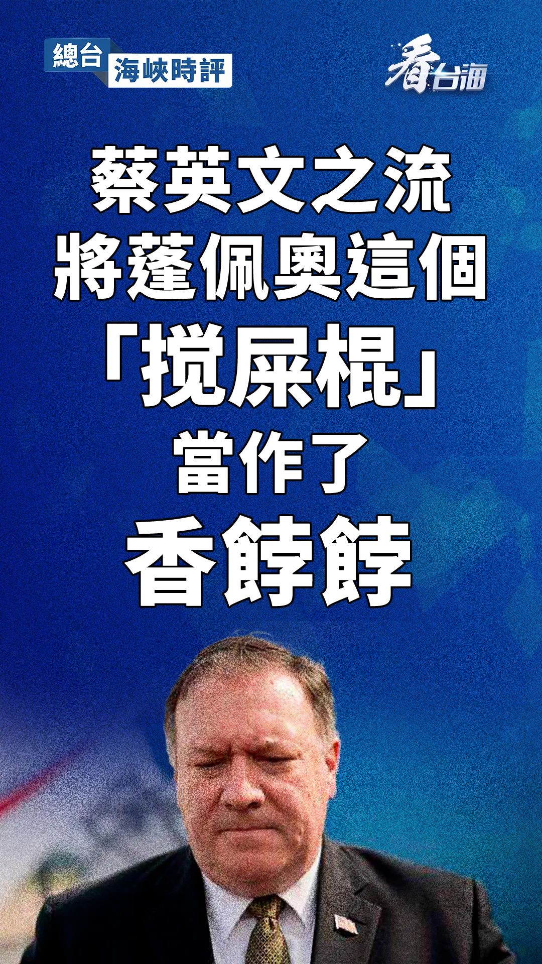 总台海峡时评蔡英文之流将蓬佩奥这个搅屎棍当作了香饽饽