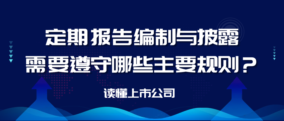 【读懂上市公司】定期报告编制与披露需要遵守哪些主要规则？