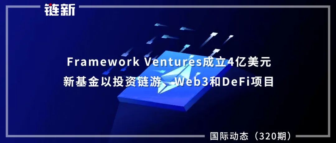 Framework Ventures成立4亿美元新基金以投资链游、Web3和DeFi项目｜国际动态（320期）