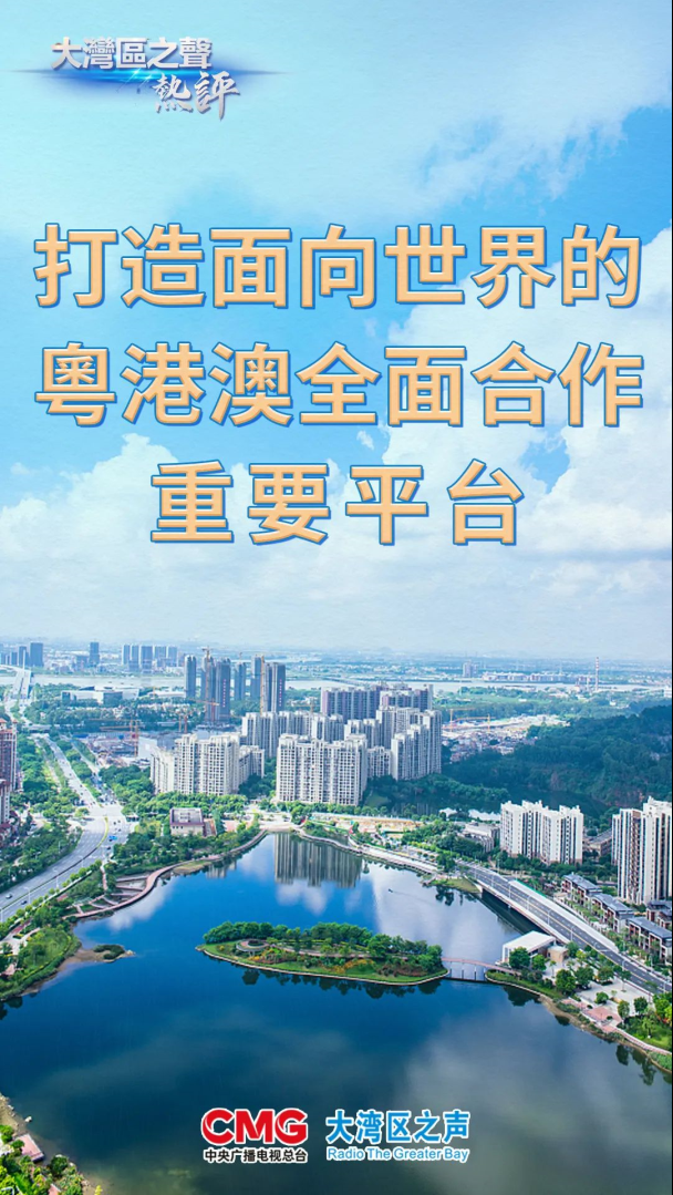 视频丨大湾区之声热评打造面向世界的粤港澳全面合作重要平台