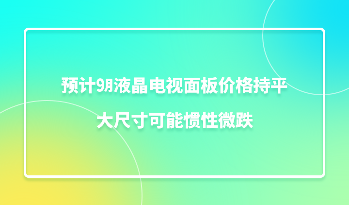 预计9月液晶电视面板价格持平，大尺寸可能惯性微跌