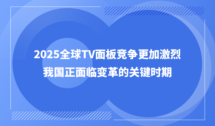 2025全球TV面板竞争更加激烈，我国正面临变革的关键时期