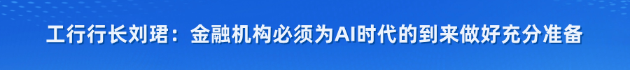 工行行长刘珺：金融机构必须为AI时代的到来做好充分准备