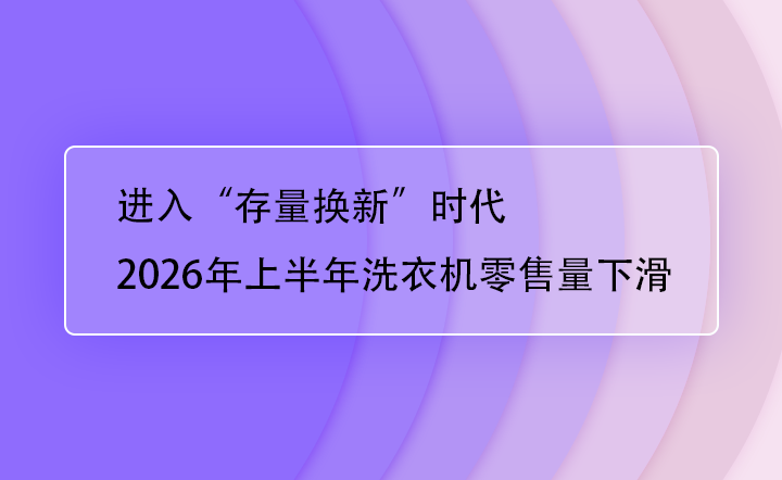 进入“存量换新”时代，2026年上半年洗衣机零售量下滑