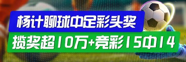 精选足篮专家:杨计聊球擒足彩1等10万+竞彩15中14!
