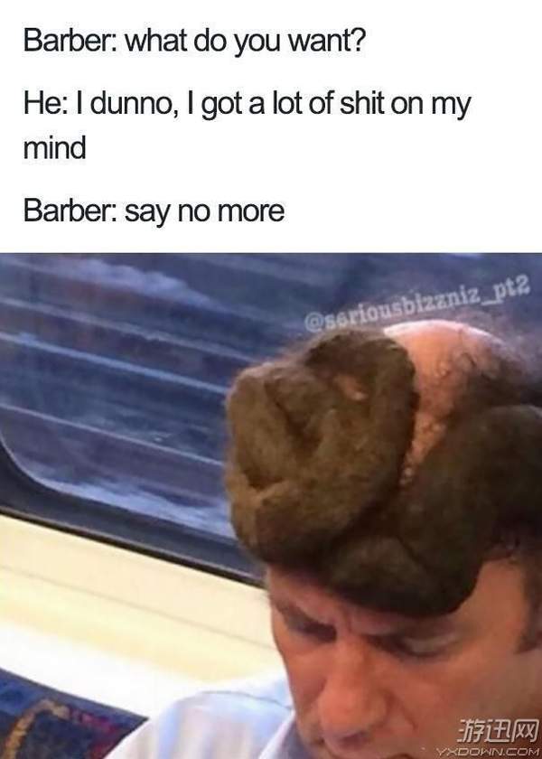 理发师:你要剪什么头?  他:不知道,反正我最近心情烦的跟屎一样.