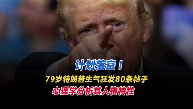 计划落空！79岁特朗普生气狂发80条帖子，心理学分析其人格特性