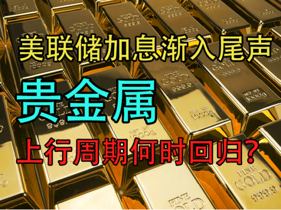 美联储加息渐入尾声,贵金属上行周期何时回归?